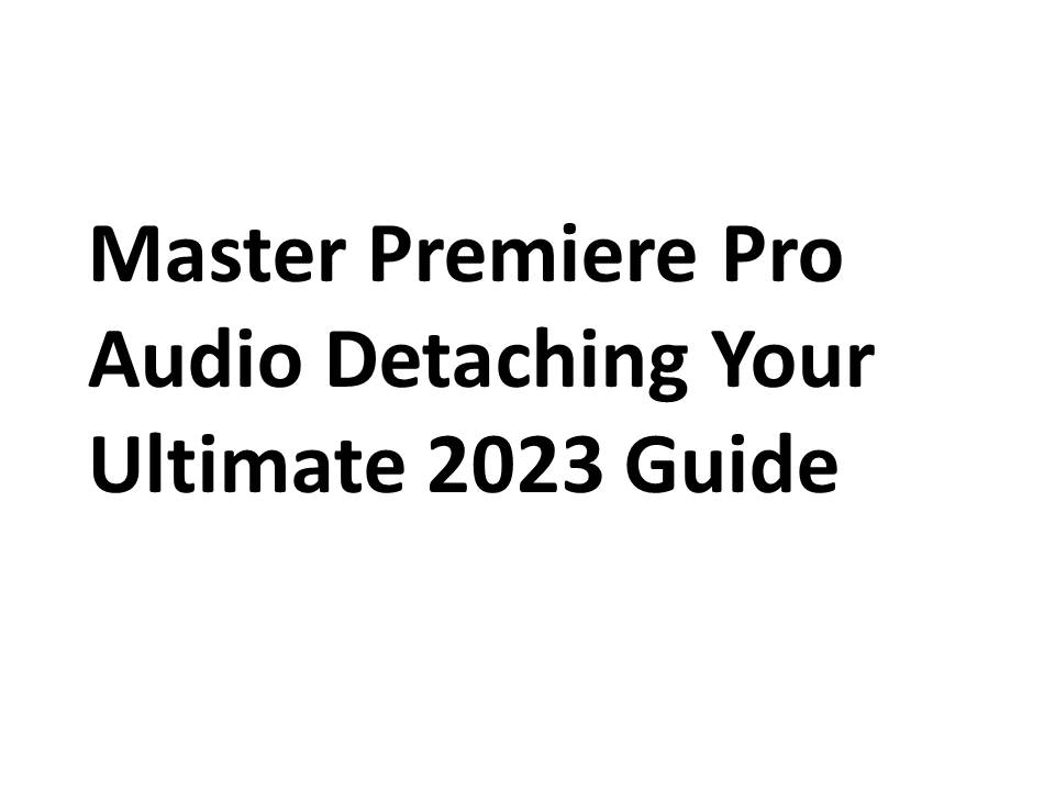 Master Premiere Pro Audio Detaching Your Ultimate 2023 Guide