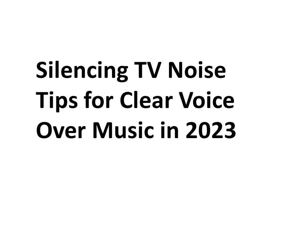 Silencing TV Noise Tips for Clear Voice Over Music in 2023