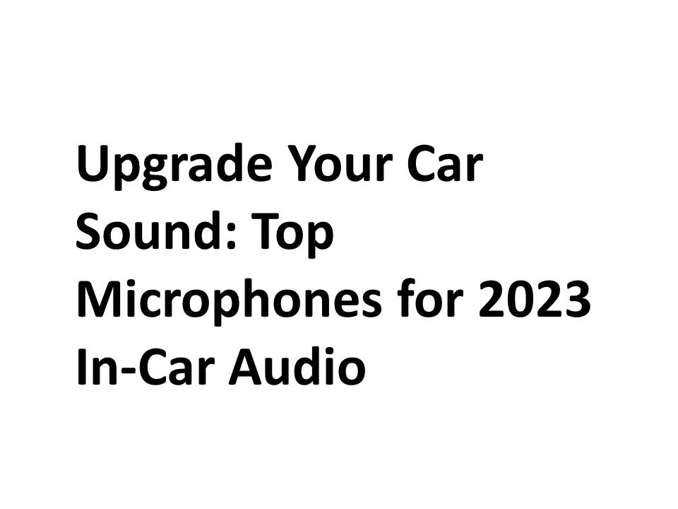 Upgrade Your Car Sound: Top Microphones for 2023 In-Car Audio