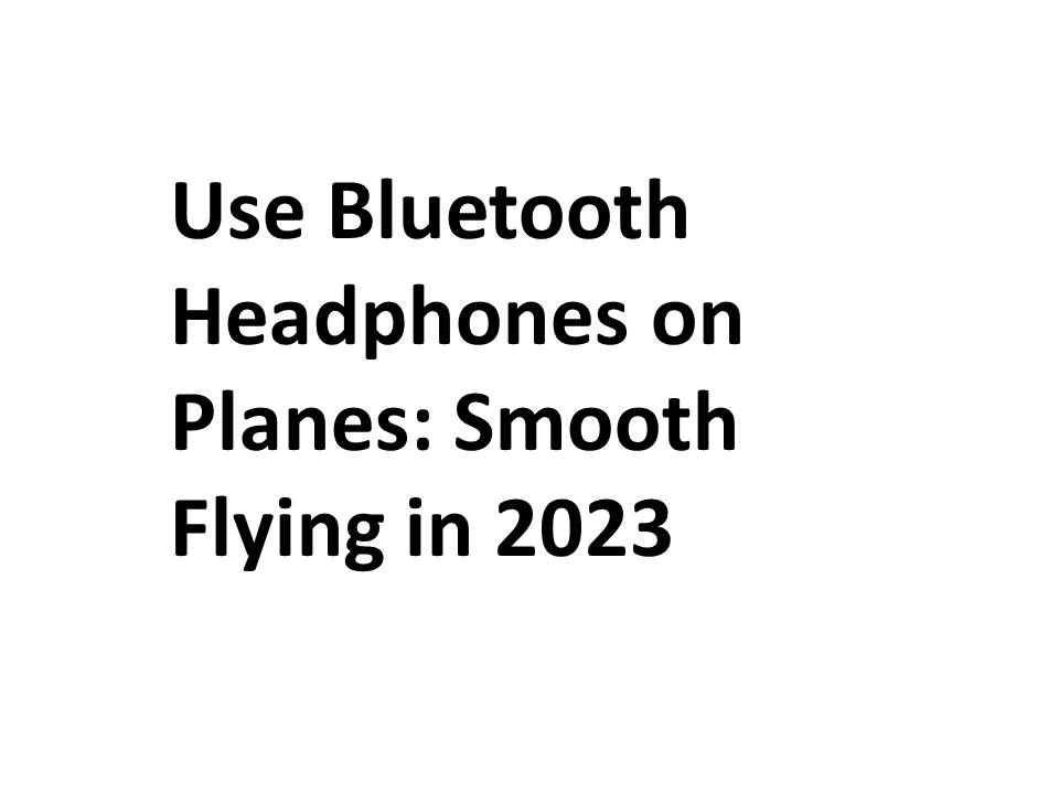 Use Bluetooth Headphones on Planes: Smooth Flying in 2023